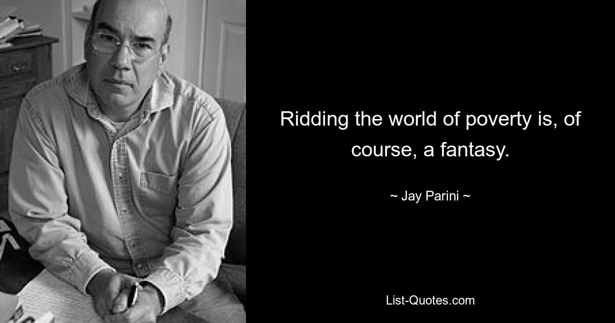 Ridding the world of poverty is, of course, a fantasy. — © Jay Parini