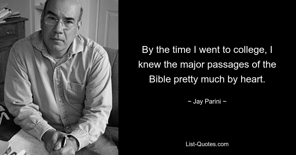 By the time I went to college, I knew the major passages of the Bible pretty much by heart. — © Jay Parini