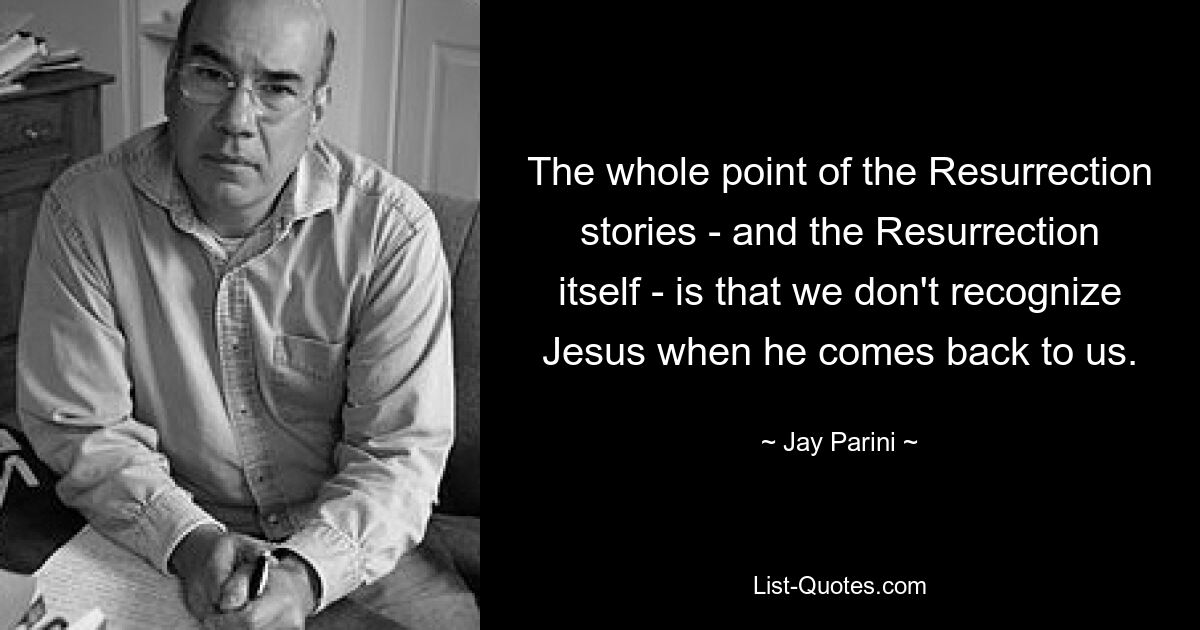 The whole point of the Resurrection stories - and the Resurrection itself - is that we don't recognize Jesus when he comes back to us. — © Jay Parini