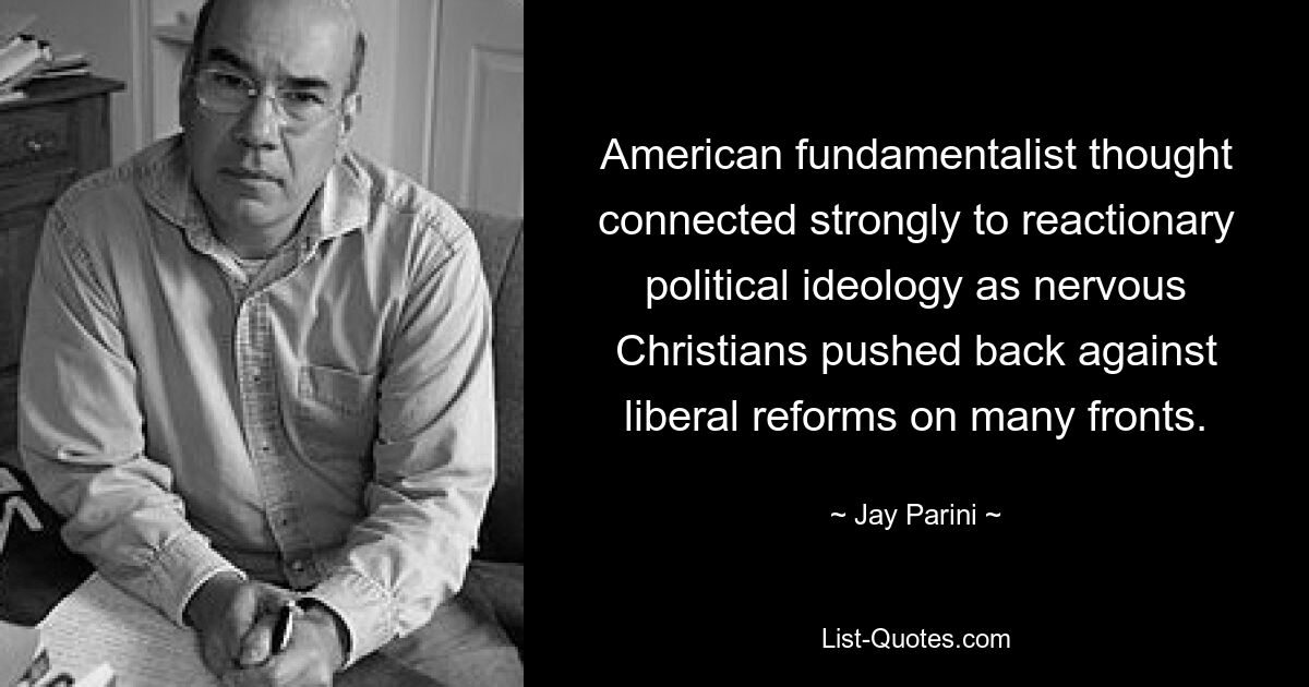 American fundamentalist thought connected strongly to reactionary political ideology as nervous Christians pushed back against liberal reforms on many fronts. — © Jay Parini