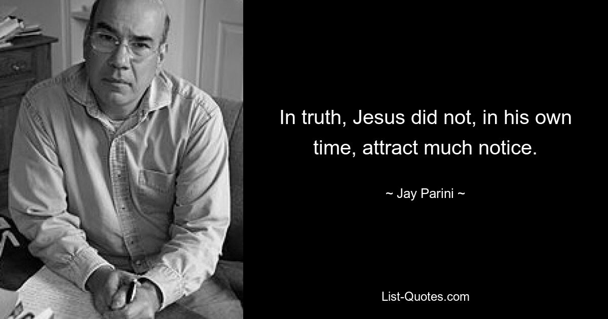 In truth, Jesus did not, in his own time, attract much notice. — © Jay Parini