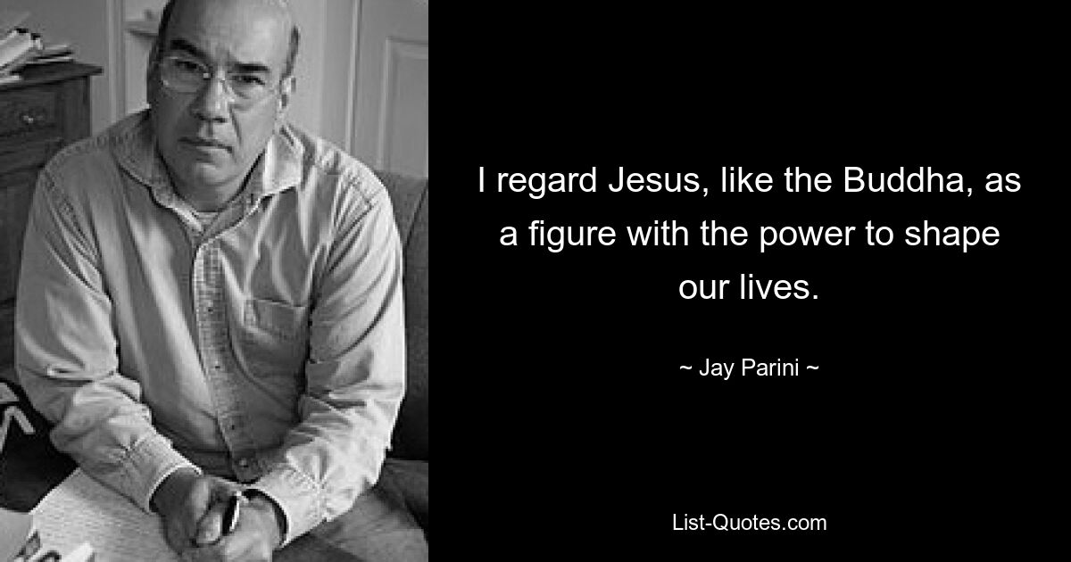 I regard Jesus, like the Buddha, as a figure with the power to shape our lives. — © Jay Parini