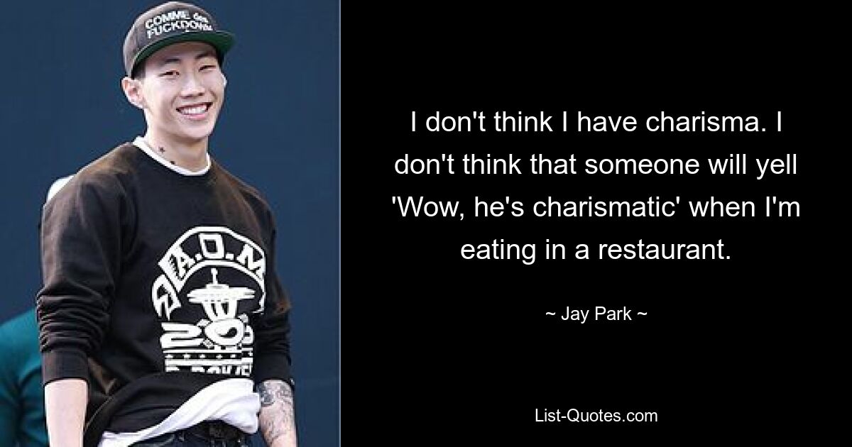 I don't think I have charisma. I don't think that someone will yell 'Wow, he's charismatic' when I'm eating in a restaurant. — © Jay Park