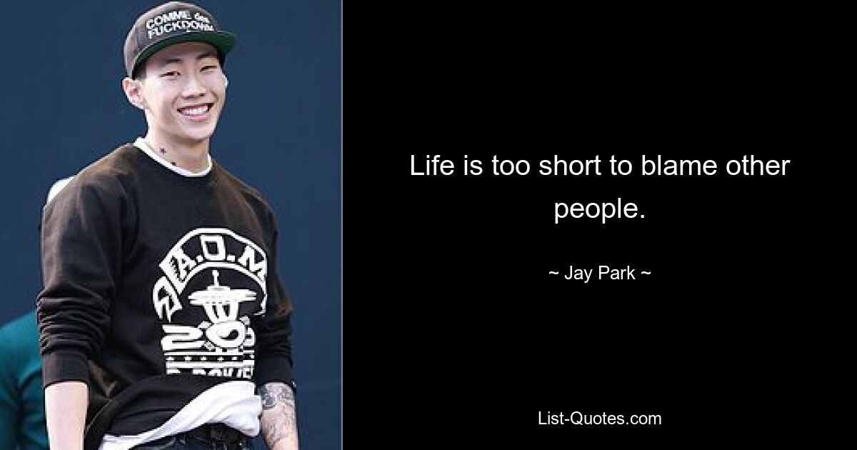 Life is too short to blame other people. — © Jay Park