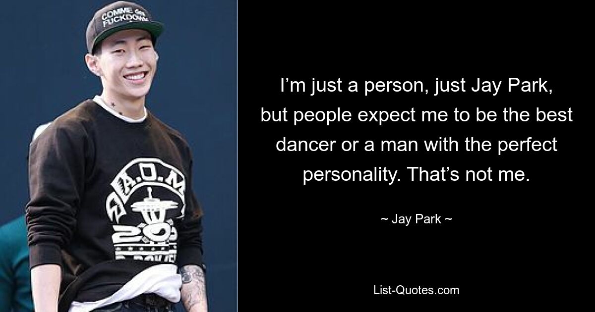 I’m just a person, just Jay Park, but people expect me to be the best dancer or a man with the perfect personality. That’s not me. — © Jay Park