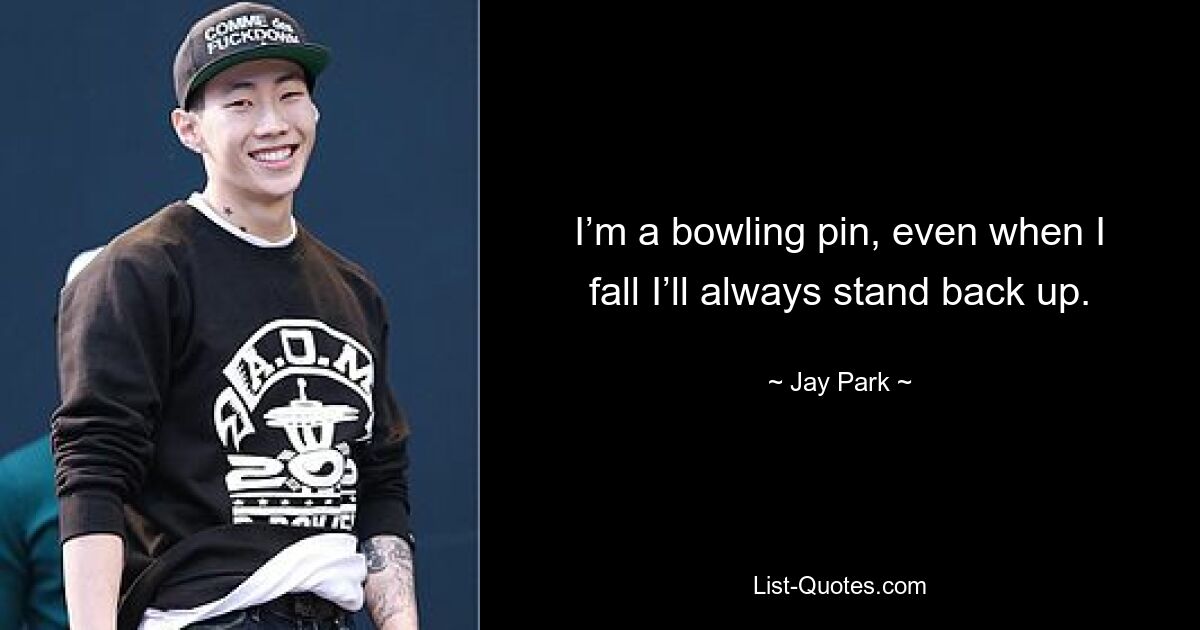 I’m a bowling pin, even when I fall I’ll always stand back up. — © Jay Park