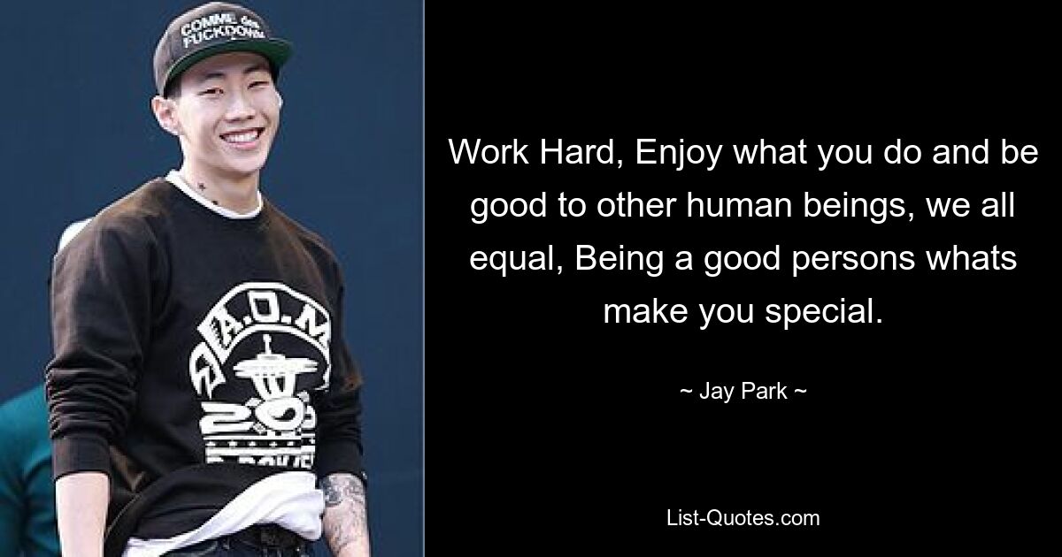 Work Hard, Enjoy what you do and be good to other human beings, we all equal, Being a good persons whats make you special. — © Jay Park