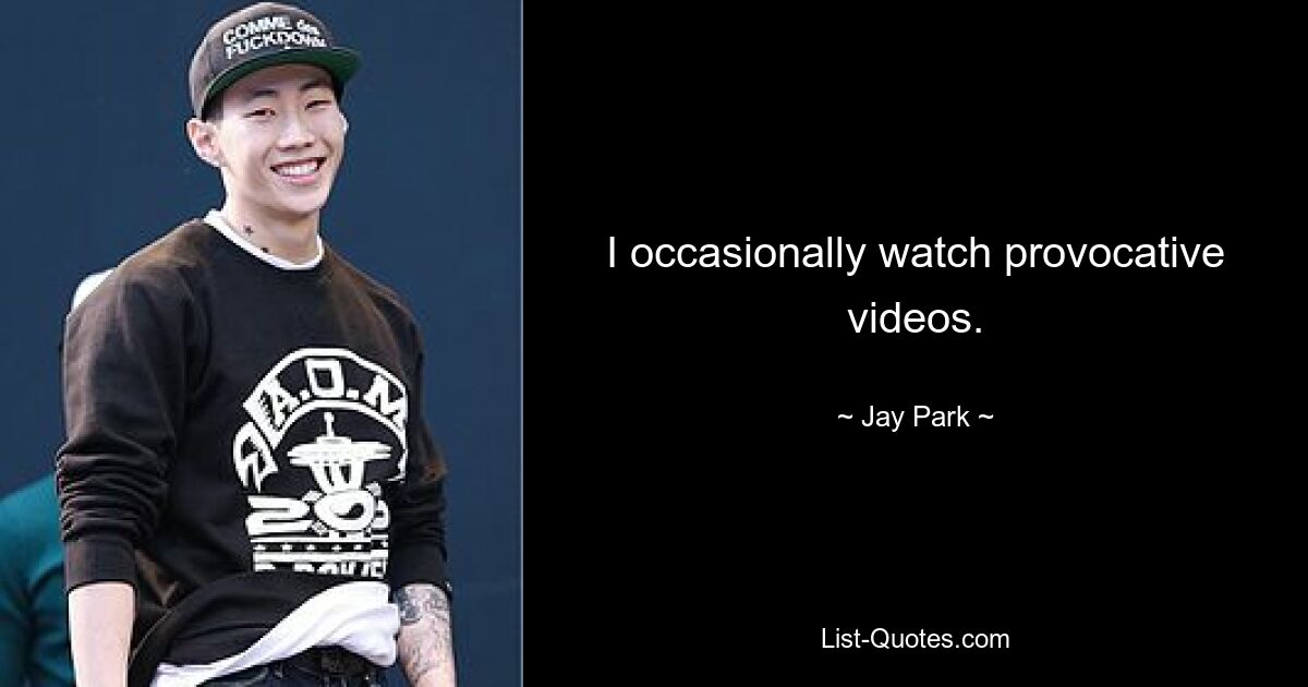 I occasionally watch provocative videos. — © Jay Park