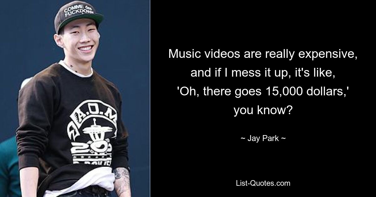 Music videos are really expensive, and if I mess it up, it's like, 'Oh, there goes 15,000 dollars,' you know? — © Jay Park