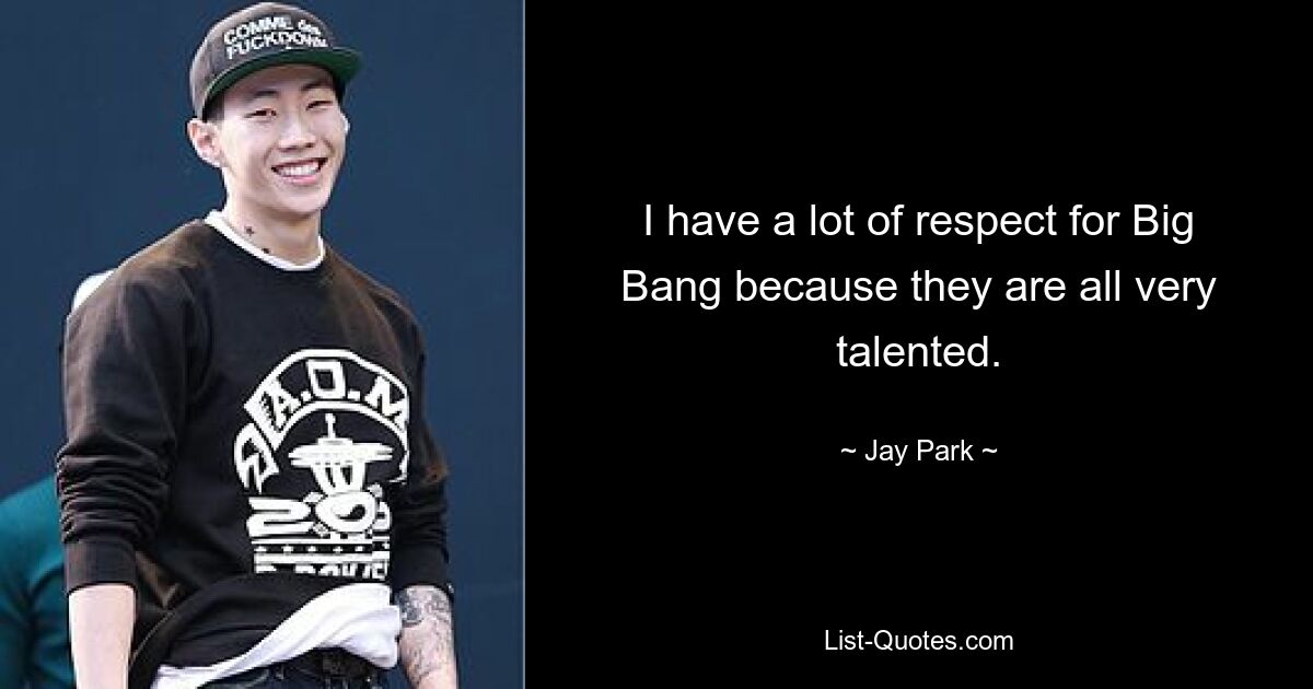 Ich habe großen Respekt vor Big Bang, weil sie alle sehr talentiert sind. — © Jay Park 