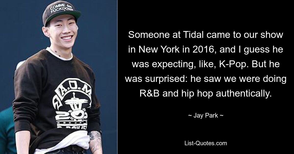 Someone at Tidal came to our show in New York in 2016, and I guess he was expecting, like, K-Pop. But he was surprised: he saw we were doing R&B and hip hop authentically. — © Jay Park