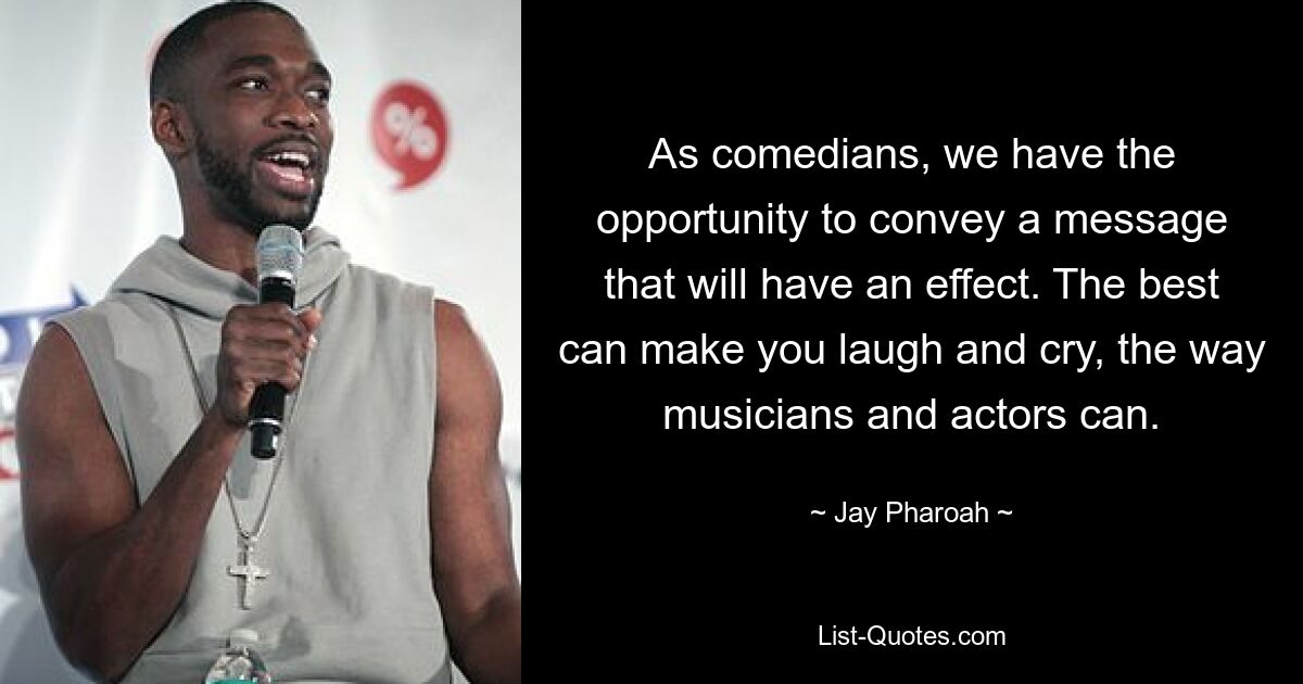 As comedians, we have the opportunity to convey a message that will have an effect. The best can make you laugh and cry, the way musicians and actors can. — © Jay Pharoah