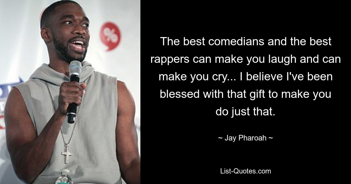 The best comedians and the best rappers can make you laugh and can make you cry... I believe I've been blessed with that gift to make you do just that. — © Jay Pharoah