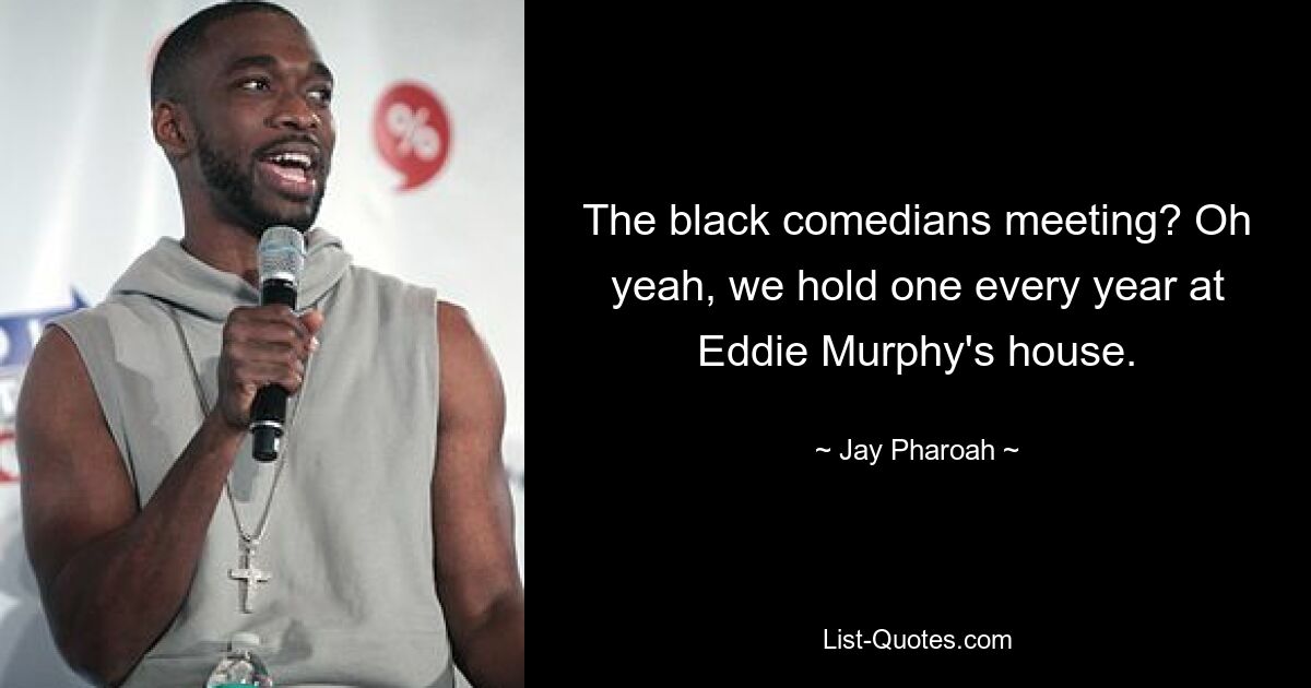 The black comedians meeting? Oh yeah, we hold one every year at Eddie Murphy's house. — © Jay Pharoah