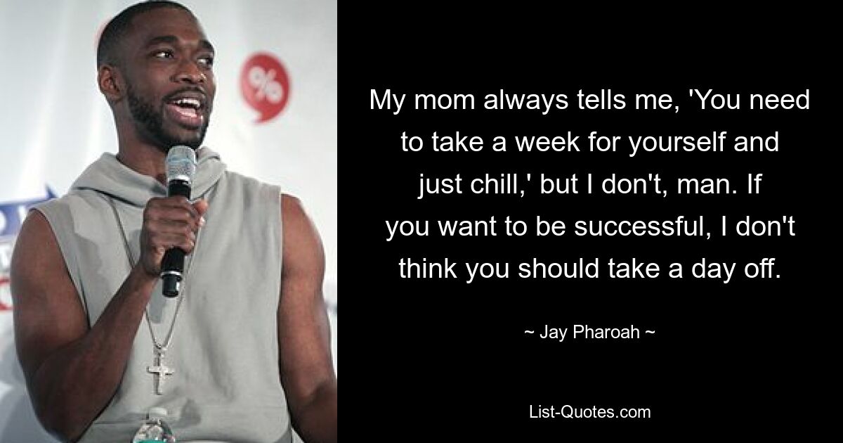 My mom always tells me, 'You need to take a week for yourself and just chill,' but I don't, man. If you want to be successful, I don't think you should take a day off. — © Jay Pharoah