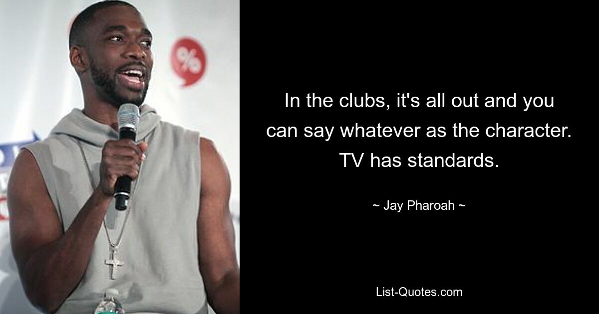 In the clubs, it's all out and you can say whatever as the character. TV has standards. — © Jay Pharoah