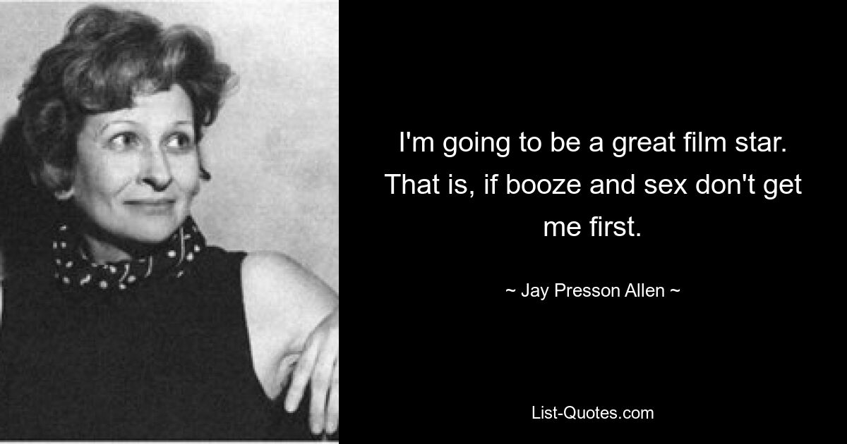 I'm going to be a great film star. That is, if booze and sex don't get me first. — © Jay Presson Allen