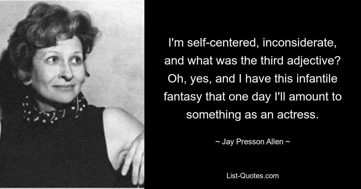 I'm self-centered, inconsiderate, and what was the third adjective? Oh, yes, and I have this infantile fantasy that one day I'll amount to something as an actress. — © Jay Presson Allen