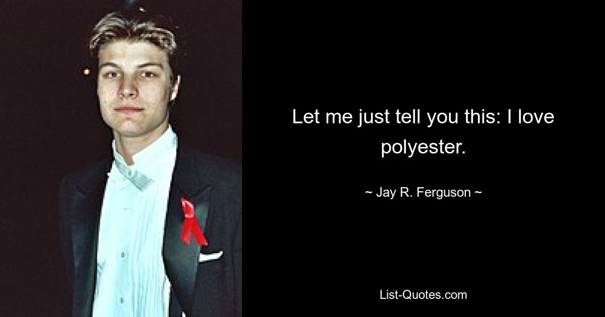 Let me just tell you this: I love polyester. — © Jay R. Ferguson