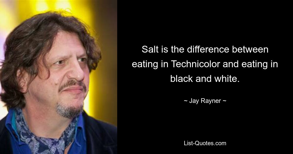 Salt is the difference between eating in Technicolor and eating in black and white. — © Jay Rayner