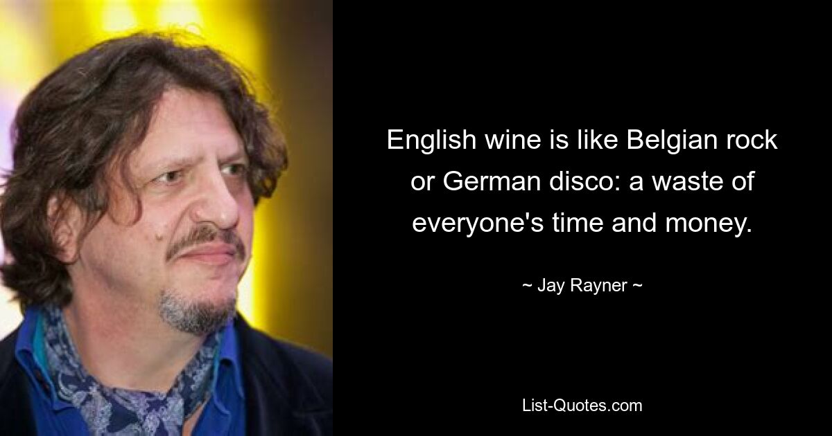 English wine is like Belgian rock or German disco: a waste of everyone's time and money. — © Jay Rayner