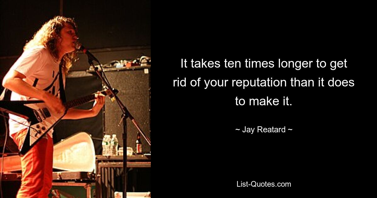 It takes ten times longer to get rid of your reputation than it does to make it. — © Jay Reatard