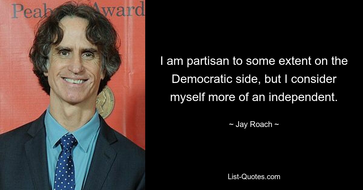 I am partisan to some extent on the Democratic side, but I consider myself more of an independent. — © Jay Roach