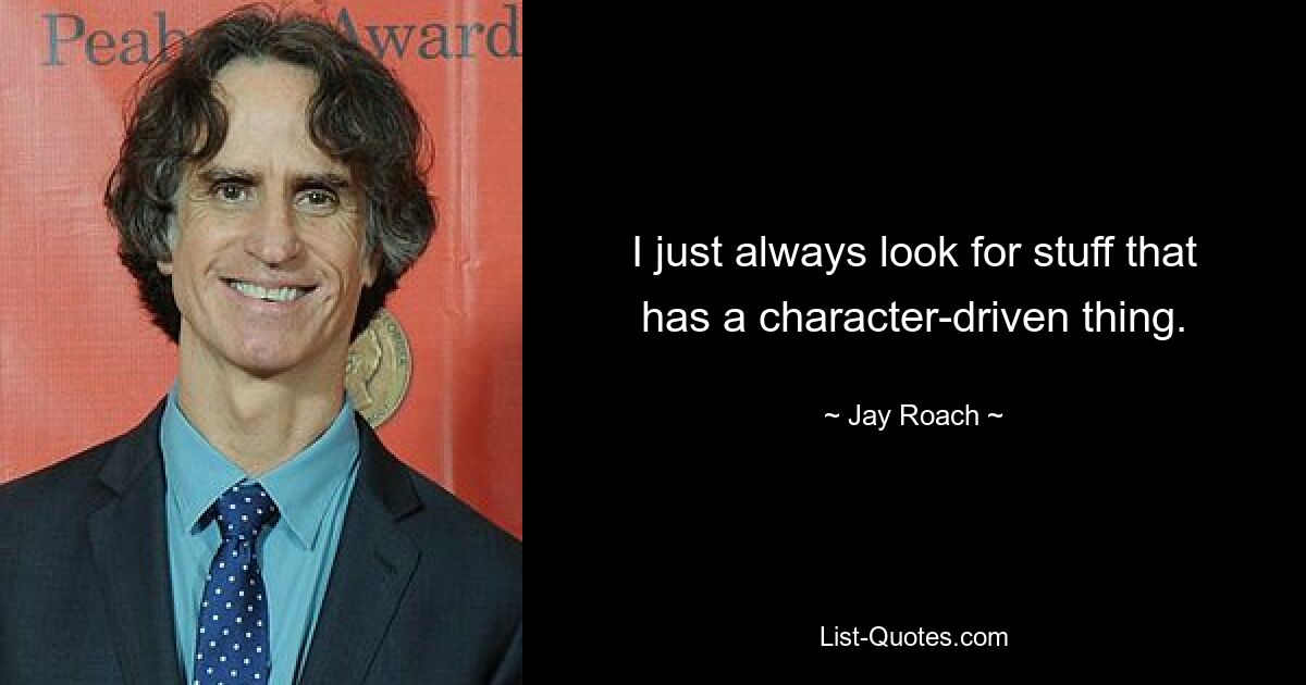 I just always look for stuff that has a character-driven thing. — © Jay Roach