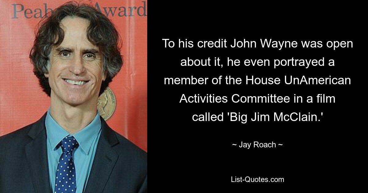 To his credit John Wayne was open about it, he even portrayed a member of the House UnAmerican Activities Committee in a film called 'Big Jim McClain.' — © Jay Roach