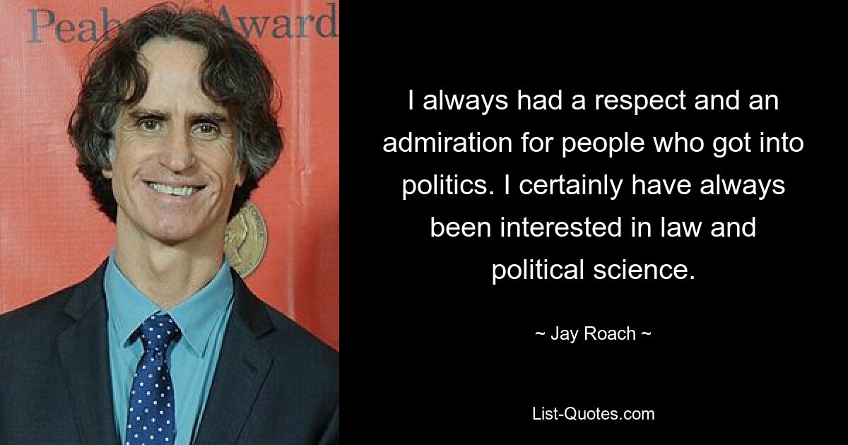 I always had a respect and an admiration for people who got into politics. I certainly have always been interested in law and political science. — © Jay Roach