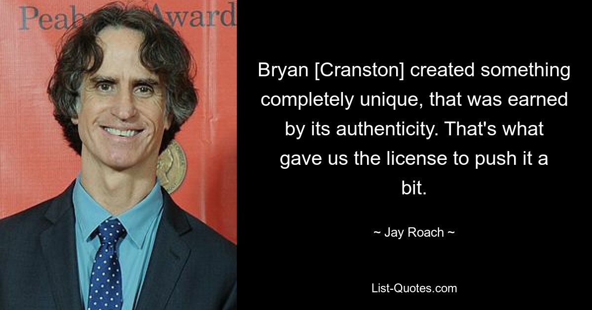 Bryan [Cranston] created something completely unique, that was earned by its authenticity. That's what gave us the license to push it a bit. — © Jay Roach