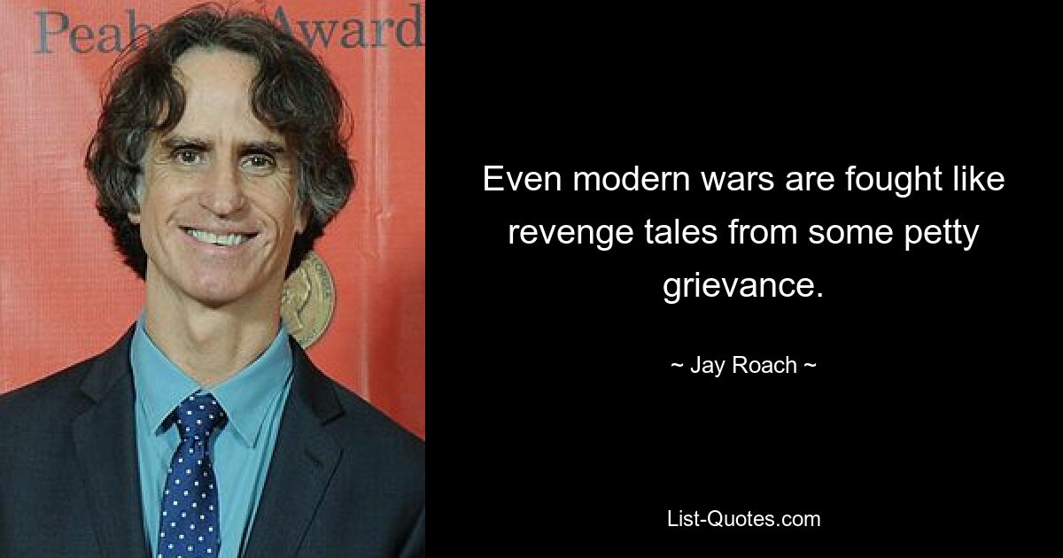 Even modern wars are fought like revenge tales from some petty grievance. — © Jay Roach