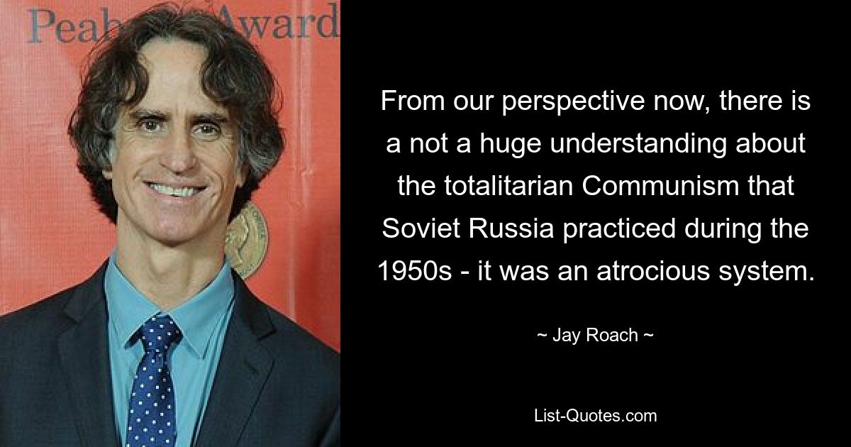 From our perspective now, there is a not a huge understanding about the totalitarian Communism that Soviet Russia practiced during the 1950s - it was an atrocious system. — © Jay Roach