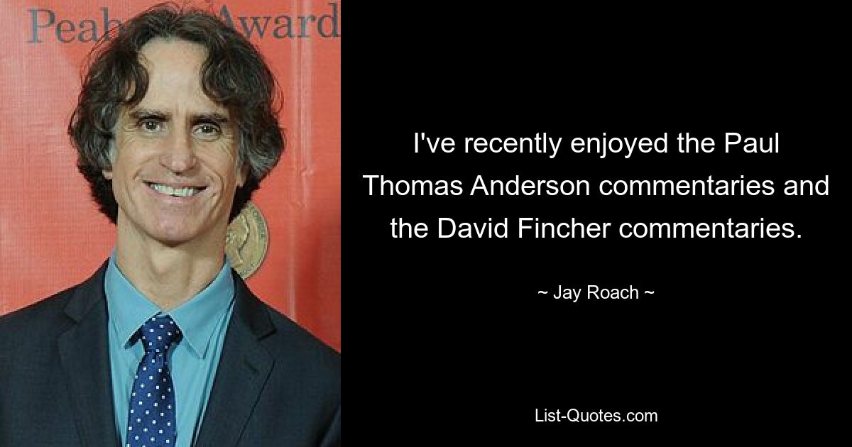 I've recently enjoyed the Paul Thomas Anderson commentaries and the David Fincher commentaries. — © Jay Roach