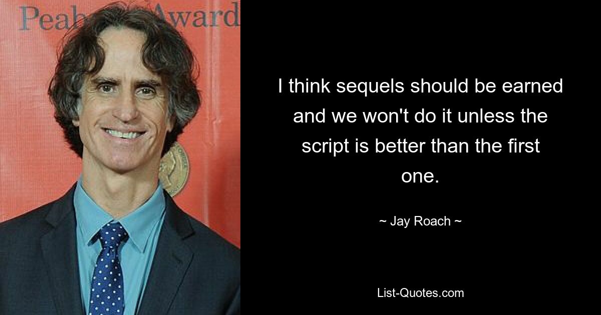 I think sequels should be earned and we won't do it unless the script is better than the first one. — © Jay Roach