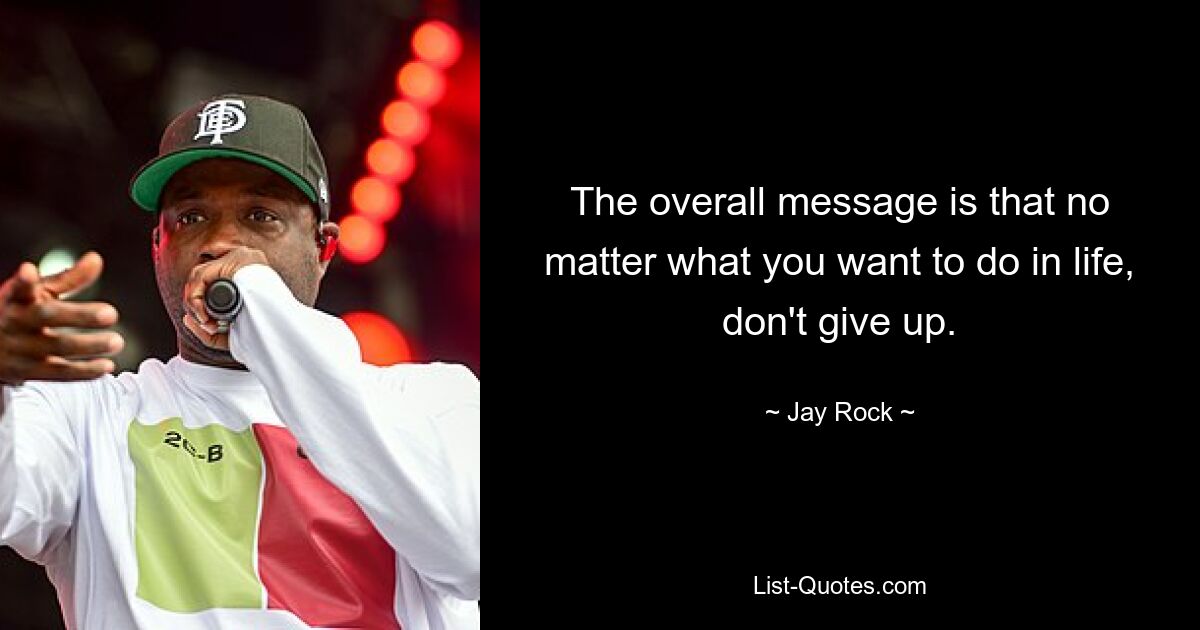 The overall message is that no matter what you want to do in life, don't give up. — © Jay Rock