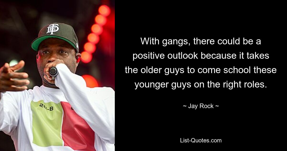 With gangs, there could be a positive outlook because it takes the older guys to come school these younger guys on the right roles. — © Jay Rock