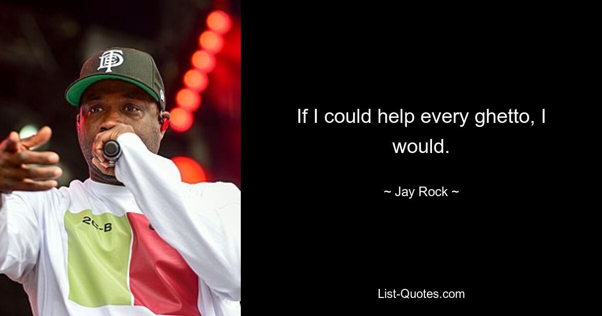 If I could help every ghetto, I would. — © Jay Rock