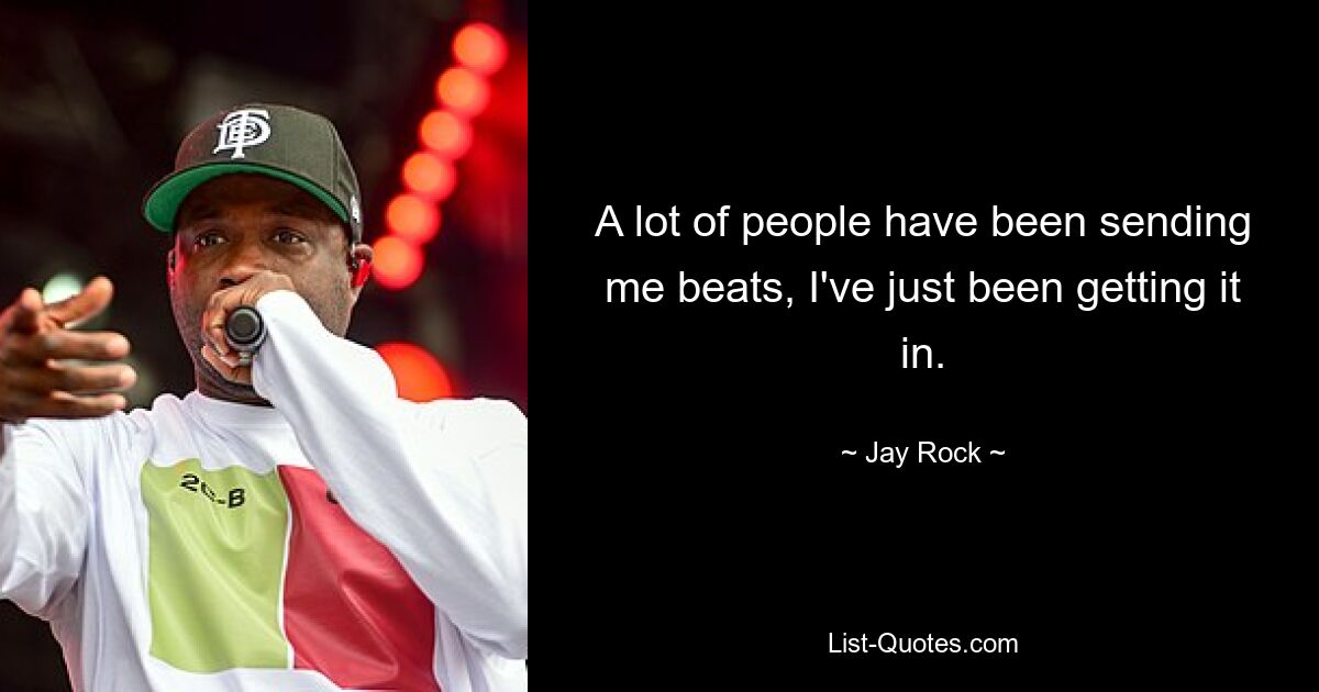 A lot of people have been sending me beats, I've just been getting it in. — © Jay Rock