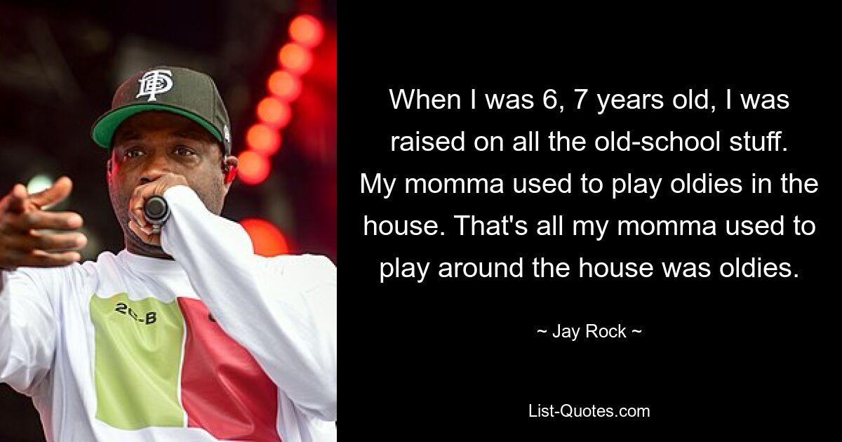 When I was 6, 7 years old, I was raised on all the old-school stuff. My momma used to play oldies in the house. That's all my momma used to play around the house was oldies. — © Jay Rock