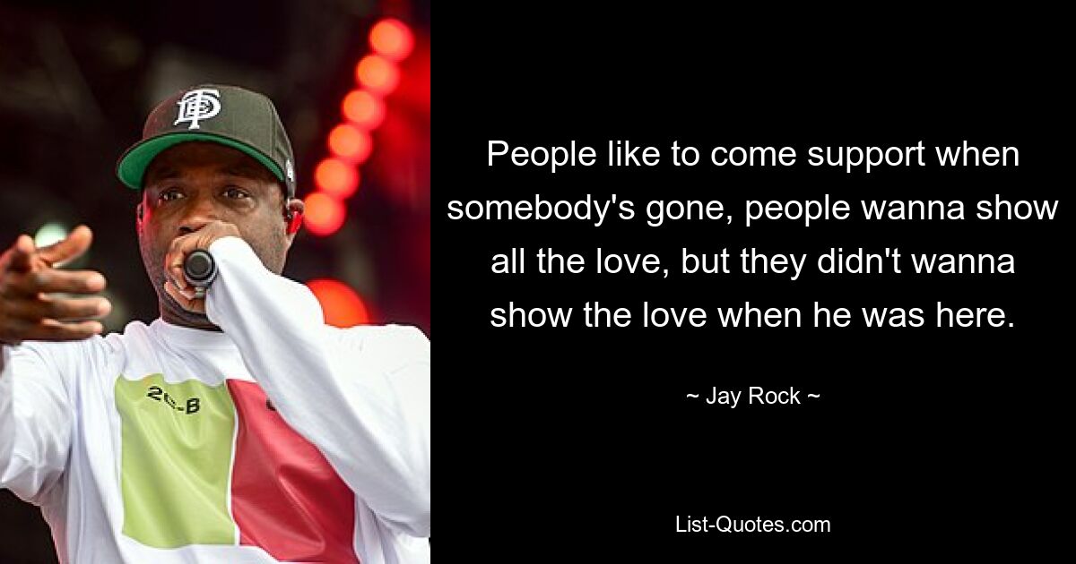 People like to come support when somebody's gone, people wanna show all the love, but they didn't wanna show the love when he was here. — © Jay Rock