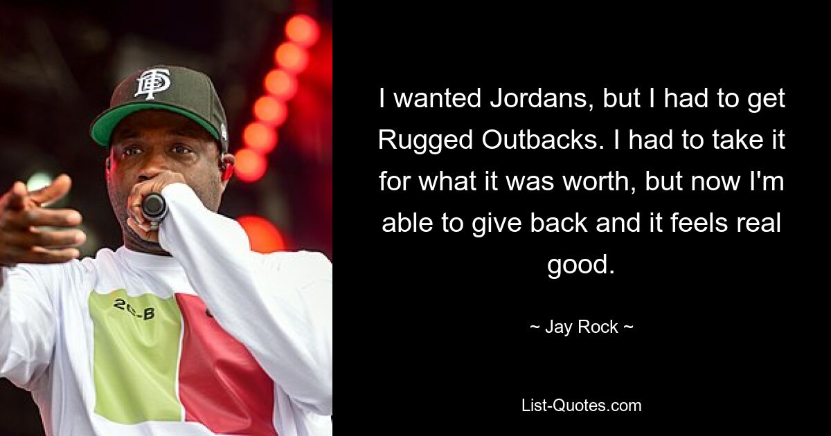 I wanted Jordans, but I had to get Rugged Outbacks. I had to take it for what it was worth, but now I'm able to give back and it feels real good. — © Jay Rock