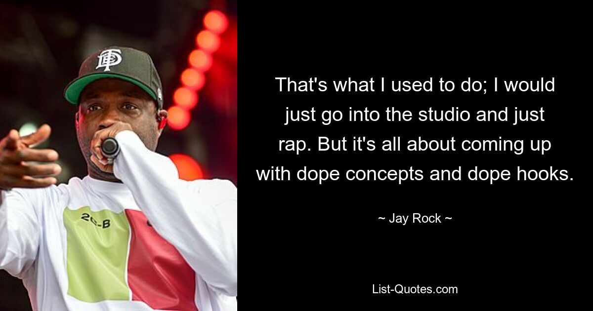 That's what I used to do; I would just go into the studio and just rap. But it's all about coming up with dope concepts and dope hooks. — © Jay Rock