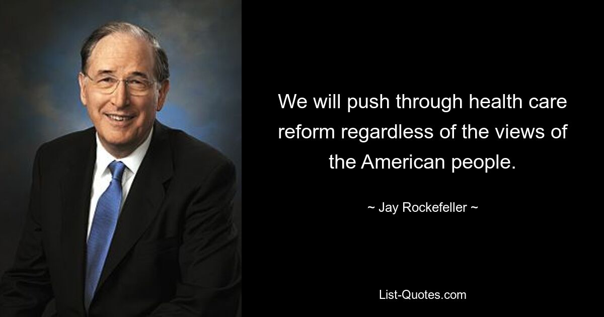 We will push through health care reform regardless of the views of the American people. — © Jay Rockefeller