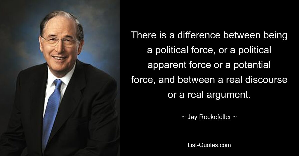 There is a difference between being a political force, or a political apparent force or a potential force, and between a real discourse or a real argument. — © Jay Rockefeller