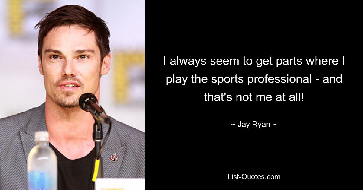 I always seem to get parts where I play the sports professional - and that's not me at all! — © Jay Ryan