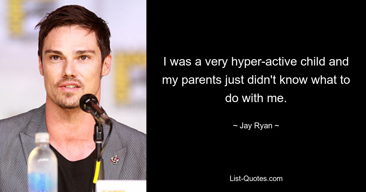 I was a very hyper-active child and my parents just didn't know what to do with me. — © Jay Ryan