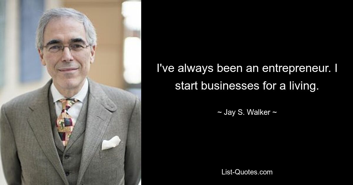 I've always been an entrepreneur. I start businesses for a living. — © Jay S. Walker