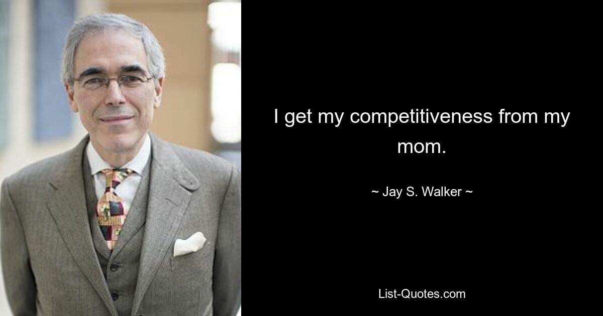 I get my competitiveness from my mom. — © Jay S. Walker