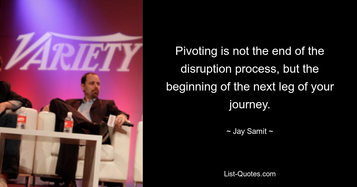 Pivoting is not the end of the disruption process, but the beginning of the next leg of your journey. — © Jay Samit